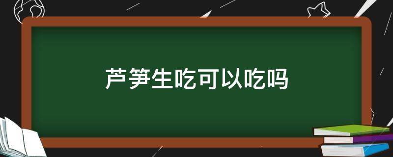 芦笋生吃可以吃吗（芦笋生的可以吃吗）