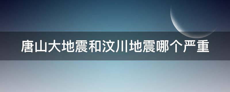 唐山大地震和汶川地震哪个严重 唐山大地震和汶川地震哪个严重些