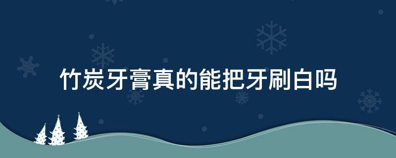 竹炭牙膏真的能把牙刷白吗（竹炭刷牙可以变白吗）