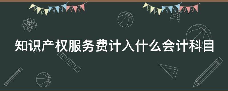 知识产权服务费计入什么会计科目 支付知识产权服务费计入什么会计科目