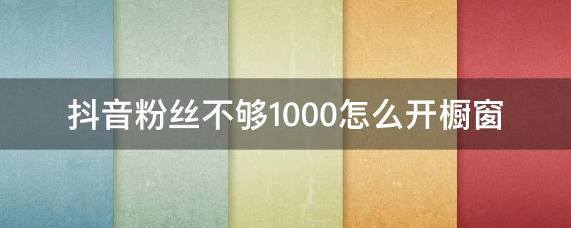 抖音粉丝不够1000怎么开橱窗（抖音低于1000粉丝怎么开橱窗）