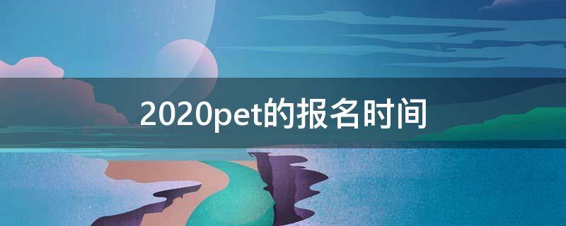 2020pet的报名时间 2021pet报名时间