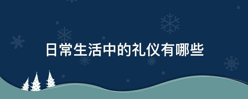 日常生活中的礼仪有哪些 日常生活中的基本礼仪有哪些