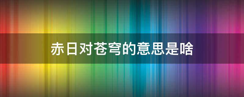 赤日对苍穹的意思是啥 赤日对苍穹是什么意思解释