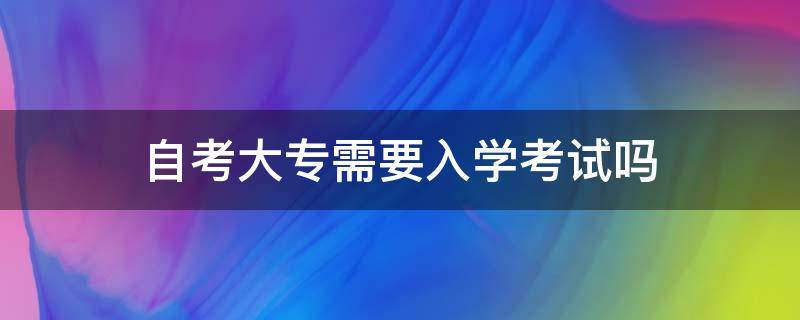 自考大专需要入学考试吗 自考必须先考大专吗