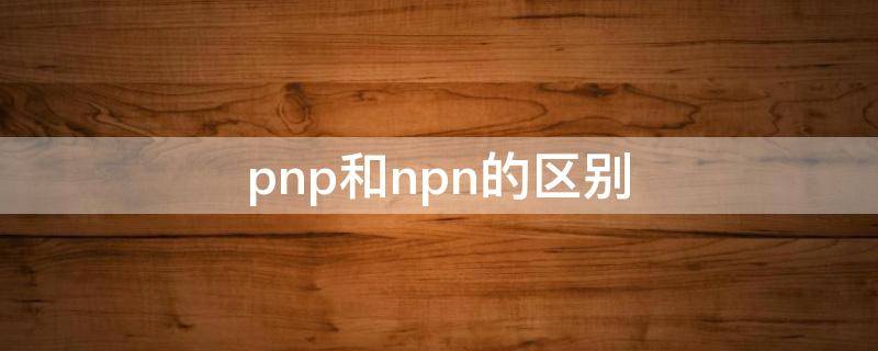 pnp和npn的区别 晶体管pnp和npn的区别