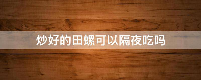 炒好的田螺可以隔夜吃吗 爆炒田螺可以隔夜吃吗