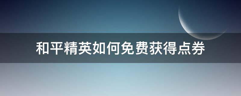 和平精英如何免费获得点券（和平精英如何免费获得点券软件）