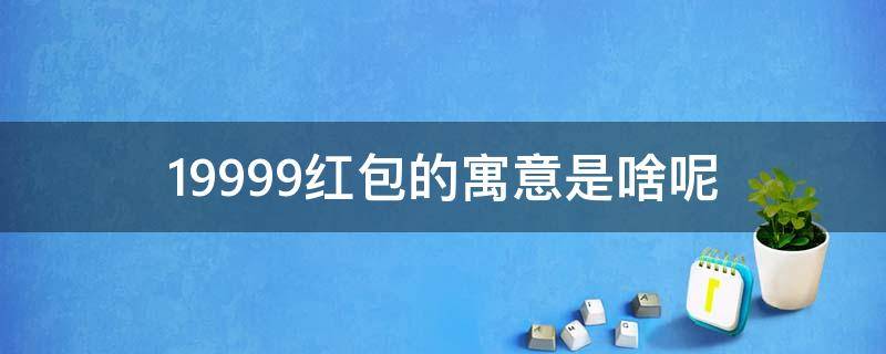 199.99红包的寓意是啥呢 199红包有什么寓意