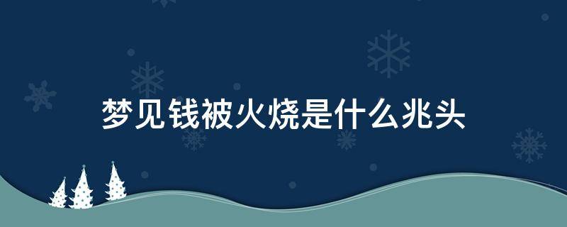 梦见钱被火烧是什么兆头 梦到钱被火烧是什么意思