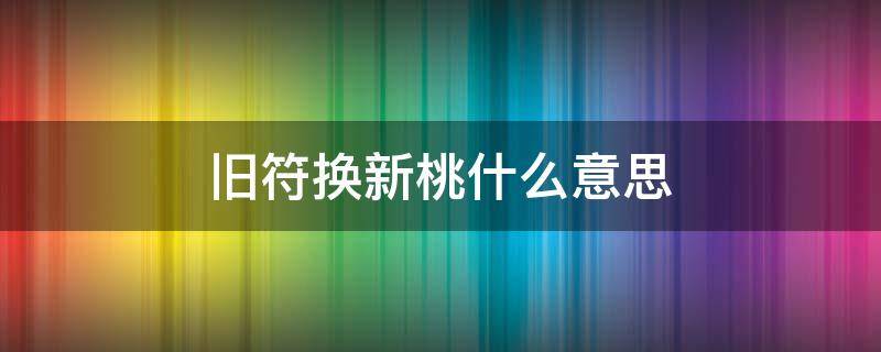 旧符换新桃什么意思 新桃换旧符桃和符是一个意思吗