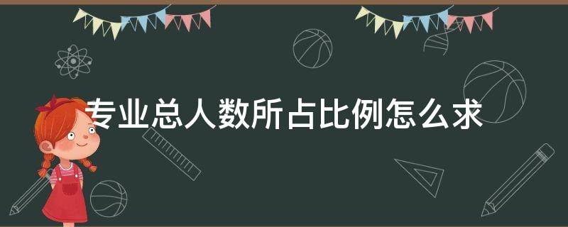 专业总人数所占比例怎么求（专业总人数所占比例怎么求word）