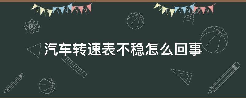 汽车转速表不稳怎么回事（汽车转速表不稳是怎么回事）