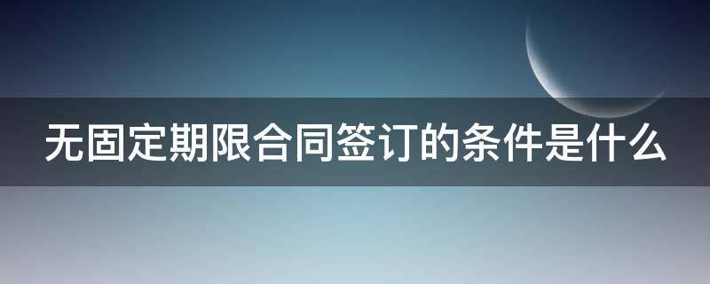 无固定期限合同签订的条件是什么 无固定期限合同需要签订合同吗