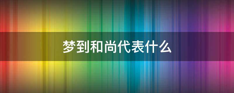 梦到和尚代表什么（梦见和尚是什么预兆）