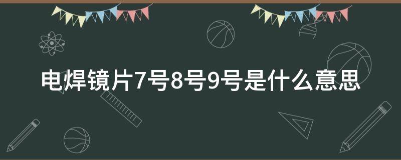 电焊镜片7号8号9号是什么意思 电焊镜片7号8号9号是什么意思?