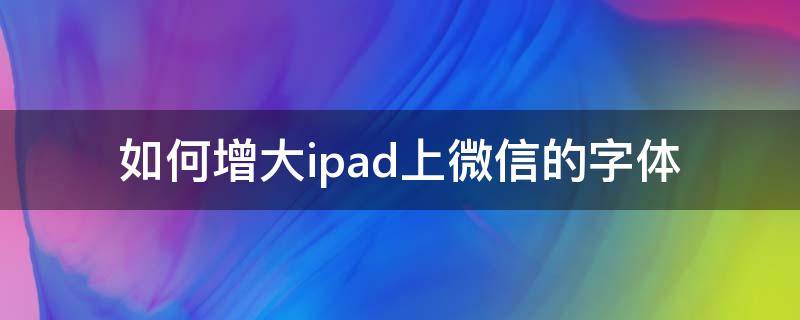 如何增大ipad上微信的字体（ipad微信字体怎么改艺术字）