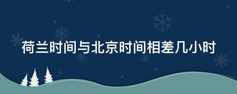 荷兰时间与北京时间相差几小时 荷兰的时间和北京时间相差多少