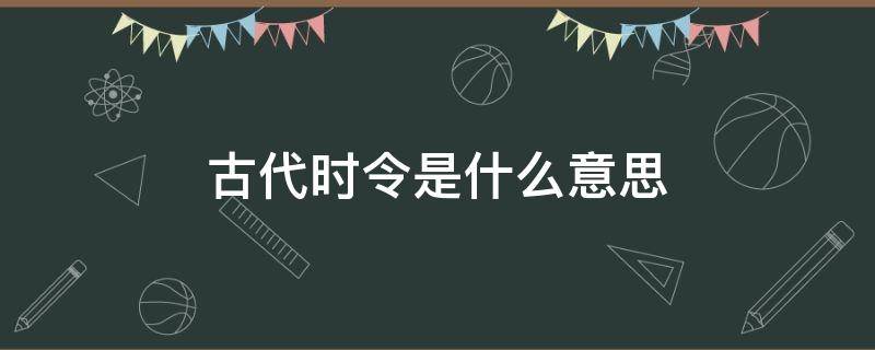 古代时令是什么意思（时令在古代是指?）