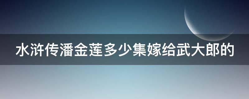 水浒传潘金莲多少集嫁给武大郎的