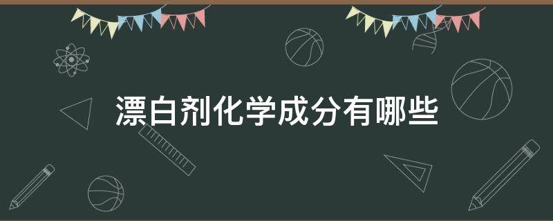 漂白剂化学成分有哪些 漂白剂是什么化学成分