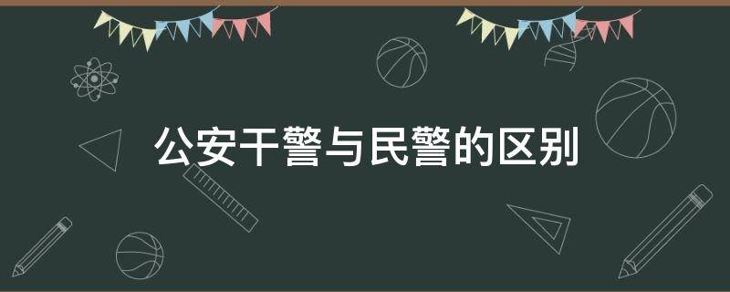 公安干警与民警的区别（公安干警和民警的区别）