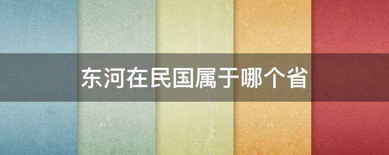 东河在民国属于哪个省 民国的东河是哪里