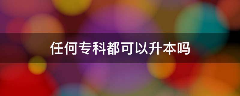 任何专科都可以升本吗 所有专科都可以升本吗