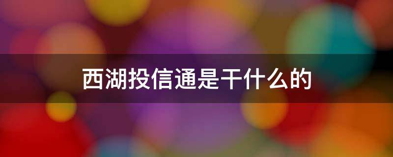 西湖投信通是干什么的（西湖投信通是西湖公安嘛）