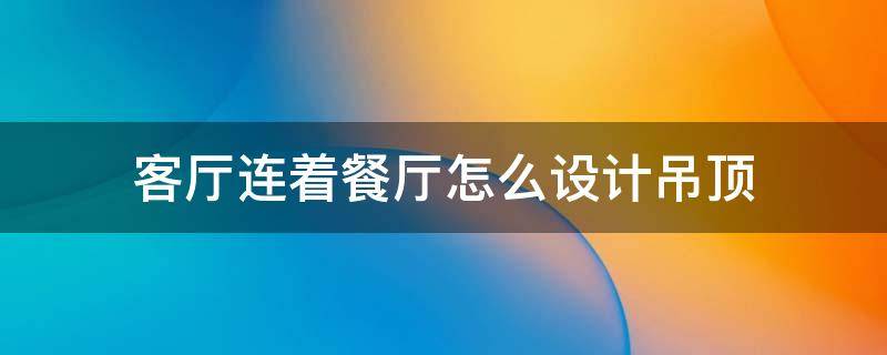 客厅连着餐厅怎么设计吊顶（客厅和餐厅连在一起怎么吊顶好看）
