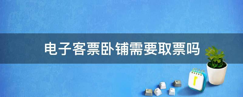 电子客票卧铺需要取票吗（火车卧铺电子客票需要取票吗）