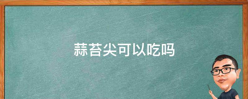 蒜苔尖可以吃吗 蒜苔头可以吃吗