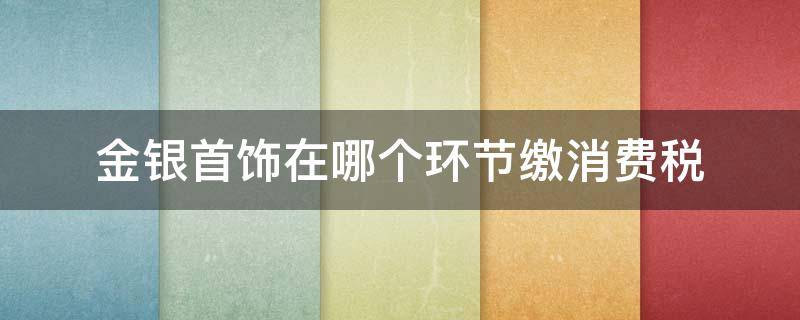 金银首饰在哪个环节缴消费税 金银首饰的生产销售环节交消费税吗