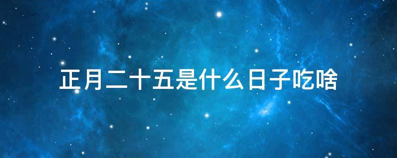 正月二十五是什么日子吃啥 正月二十五吃什么?