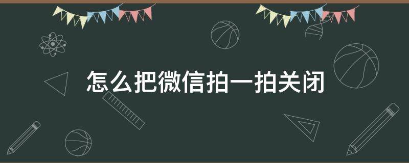 怎么把微信拍一拍关闭 怎么把微信拍一拍关闭掉