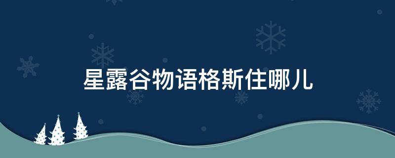 星露谷物语格斯住哪儿（星露谷物语家在哪里）