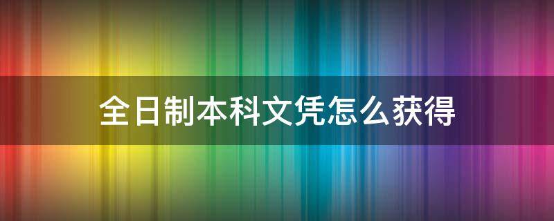 全日制本科文凭怎么获得 怎样才能拿到全日制本科文凭