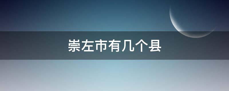 崇左市有几个县 崇左市有几个县多少个镇