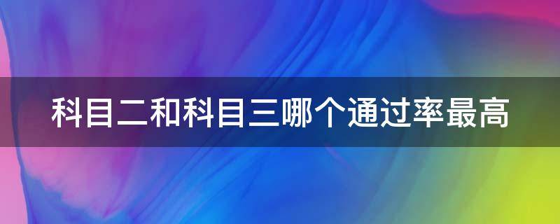 科目二和科目三哪个通过率最高 科三为什么不让多练