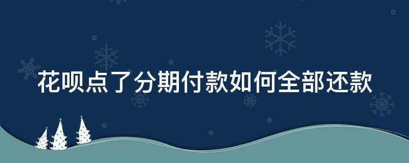 花呗点了分期付款如何全部还款 花呗点分期后怎么全额还款