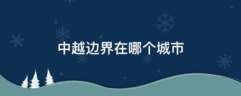 中越边界在哪个城市 中越边境线在哪个城市