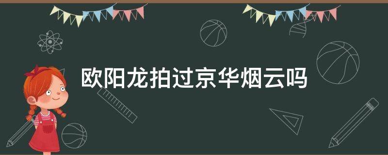 欧阳龙拍过京华烟云吗（京华烟云拍摄）