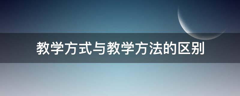 教学方式与教学方法的区别 教学方法与教学模式的区别