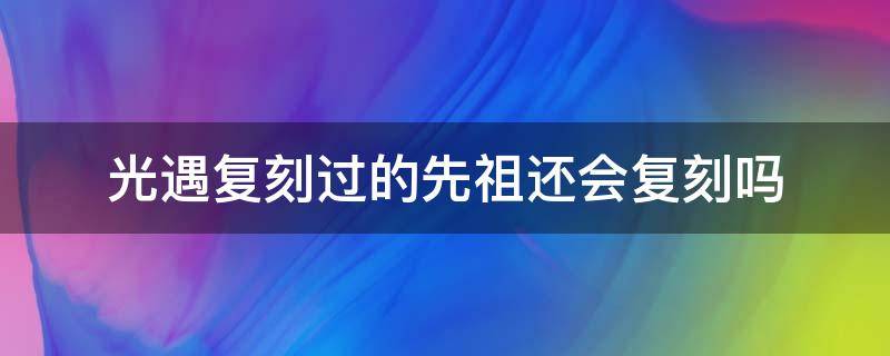 光遇复刻过的先祖还会复刻吗（光遇复刻先祖复刻后还会复刻吗）