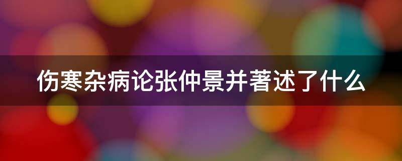 伤寒杂病论张仲景并著述了什么（伤寒杂病论张仲景并著述了什么本草纲目）