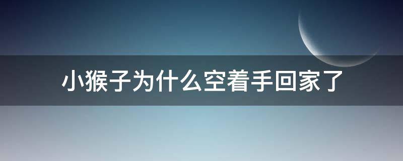 小猴子为什么空着手回家了 一年级语文小猴子为什么空着手回家了