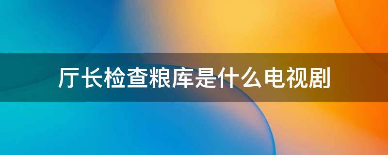 厅长检查粮库是什么电视剧（厅长打开国库检查粮食什么电视剧）