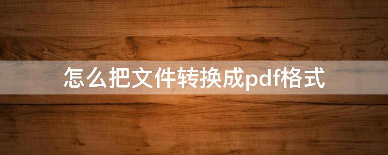 怎么把文件转换成pdf格式（wps怎么把文件转换成pdf格式）