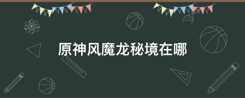 原神风魔龙秘境在哪（原神风魔龙秘境怎么爬上去）