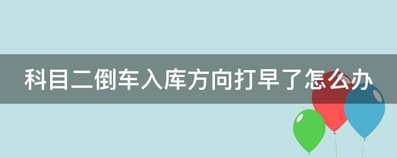 科目二倒车入库方向打早了怎么办（科目二倒车入库方向盘打早打晚演示）